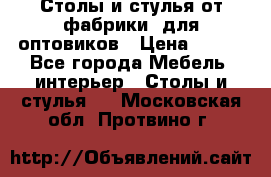 Столы и стулья от фабрики, для оптовиков › Цена ­ 180 - Все города Мебель, интерьер » Столы и стулья   . Московская обл.,Протвино г.